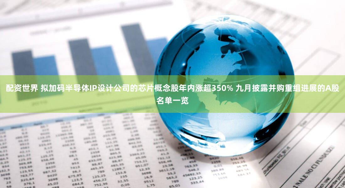 配资世界 拟加码半导体IP设计公司的芯片概念股年内涨超350% 九月披露并购重组进展的A股名单一览