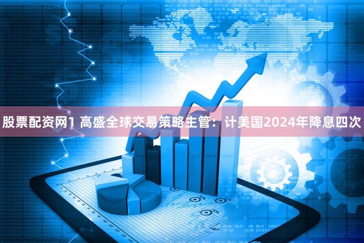 股票配资网1 高盛全球交易策略主管：计美国2024年降息四次