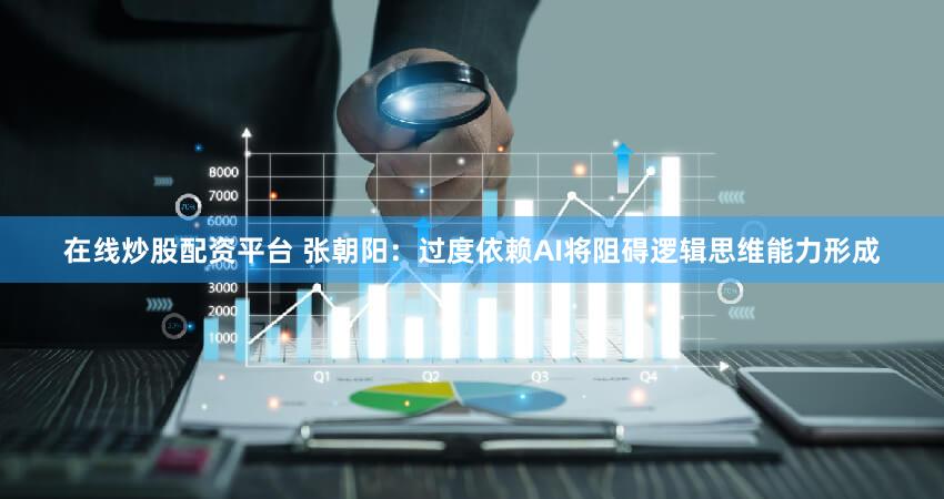 在线炒股配资平台 张朝阳：过度依赖AI将阻碍逻辑思维能力形成