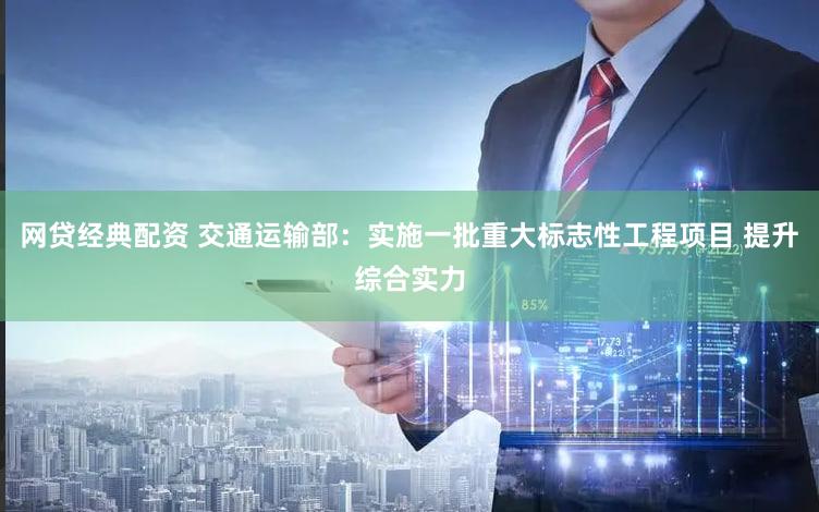 网贷经典配资 交通运输部:实施一批重大标志性工程项目 提升综合实力