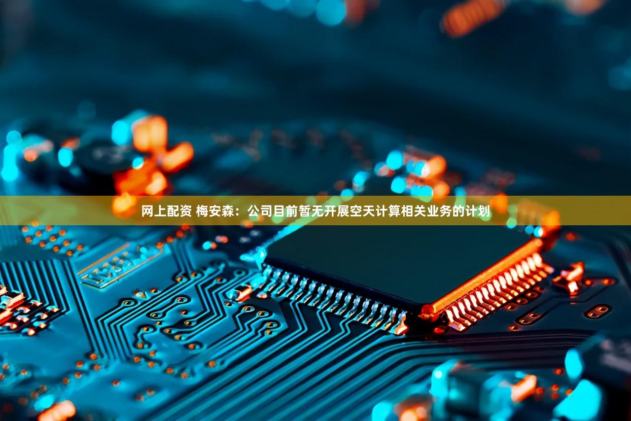 网上配资 梅安森：公司目前暂无开展空天计算相关业务的计划