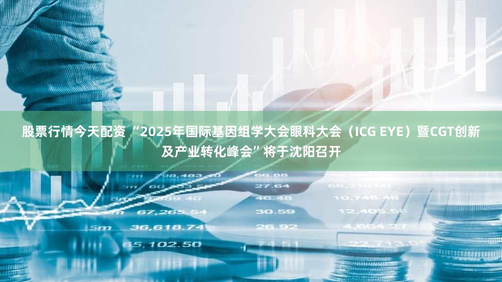 股票行情今天配资 “2025年国际基因组学大会眼科大会(ICG EYE)暨CGT创新及产业转化峰会”将于沈阳召开