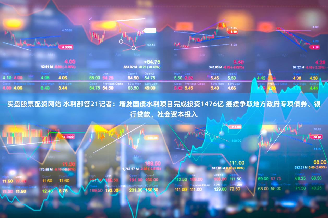 实盘股票配资网站 水利部答21记者:增发国债水利项目完成投资1476亿 继续争取地方政府专项债券、银行贷款、社会资本投入