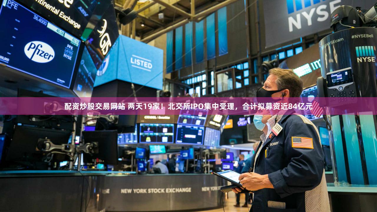 配资炒股交易网站 两天19家!北交所IPO集中受理,合计拟募资近84亿元