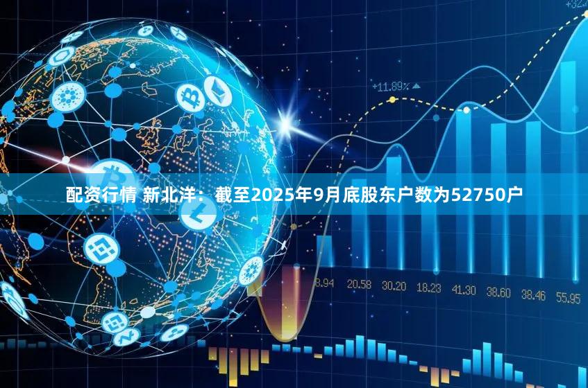 配资行情 新北洋：截至2025年9月底股东户数为52750户