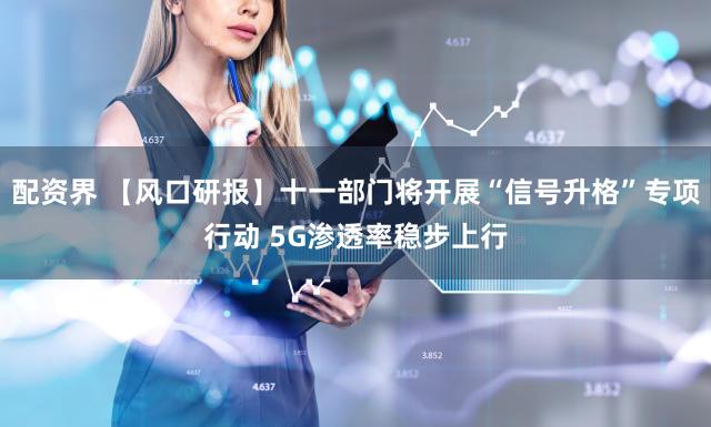 配资界 【风口研报】十一部门将开展“信号升格”专项行动 5G渗透率稳步上行