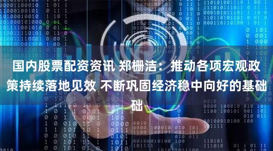 国内股票配资资讯 郑栅洁:推动各项宏观政策持续落地见效 不断巩固经济稳中向好的基础