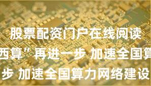 股票配资门户在线阅读 “东数西算”再进一步 加速全国算力网络建设