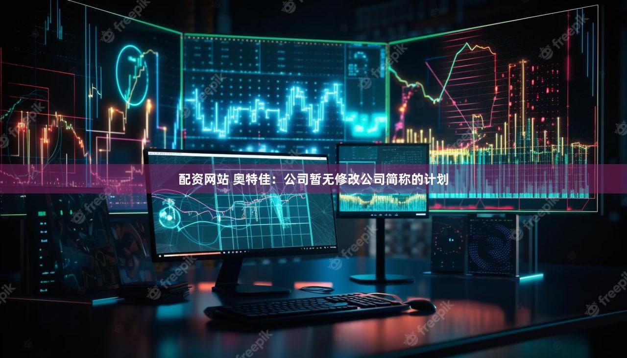 配资网站 奥特佳：公司暂无修改公司简称的计划