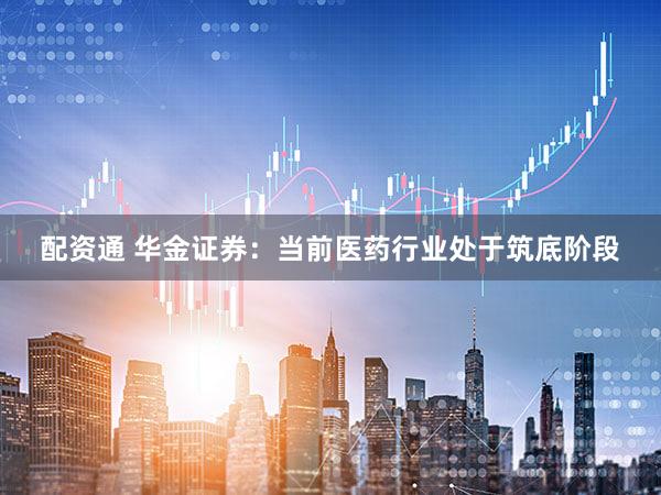 配资通 华金证券：当前医药行业处于筑底阶段