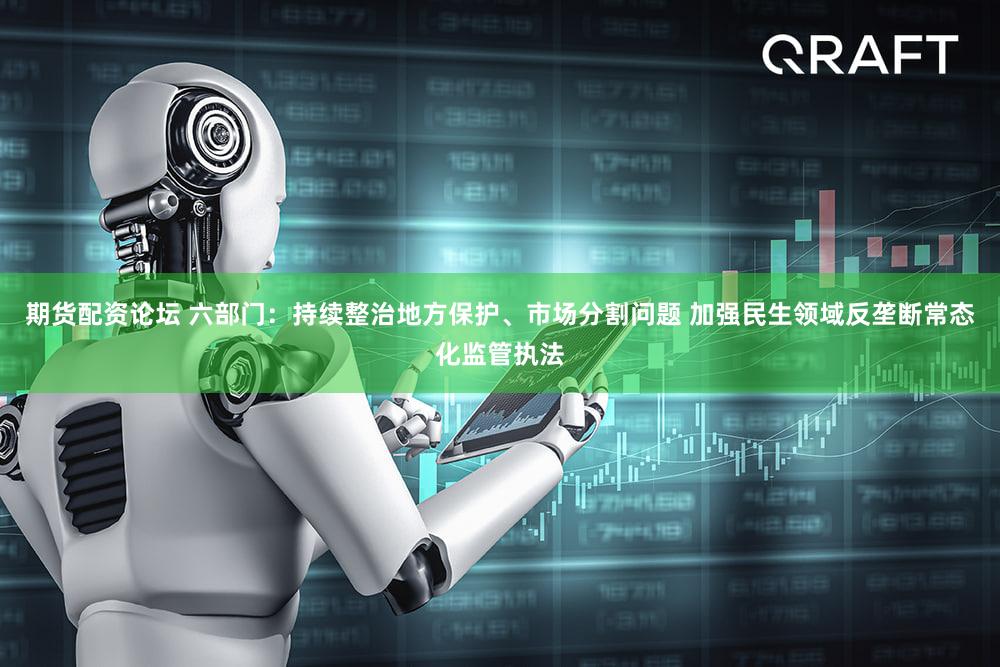 期货配资论坛 六部门:持续整治地方保护、市场分割问题 加强民生领域反垄断常态化监管执法