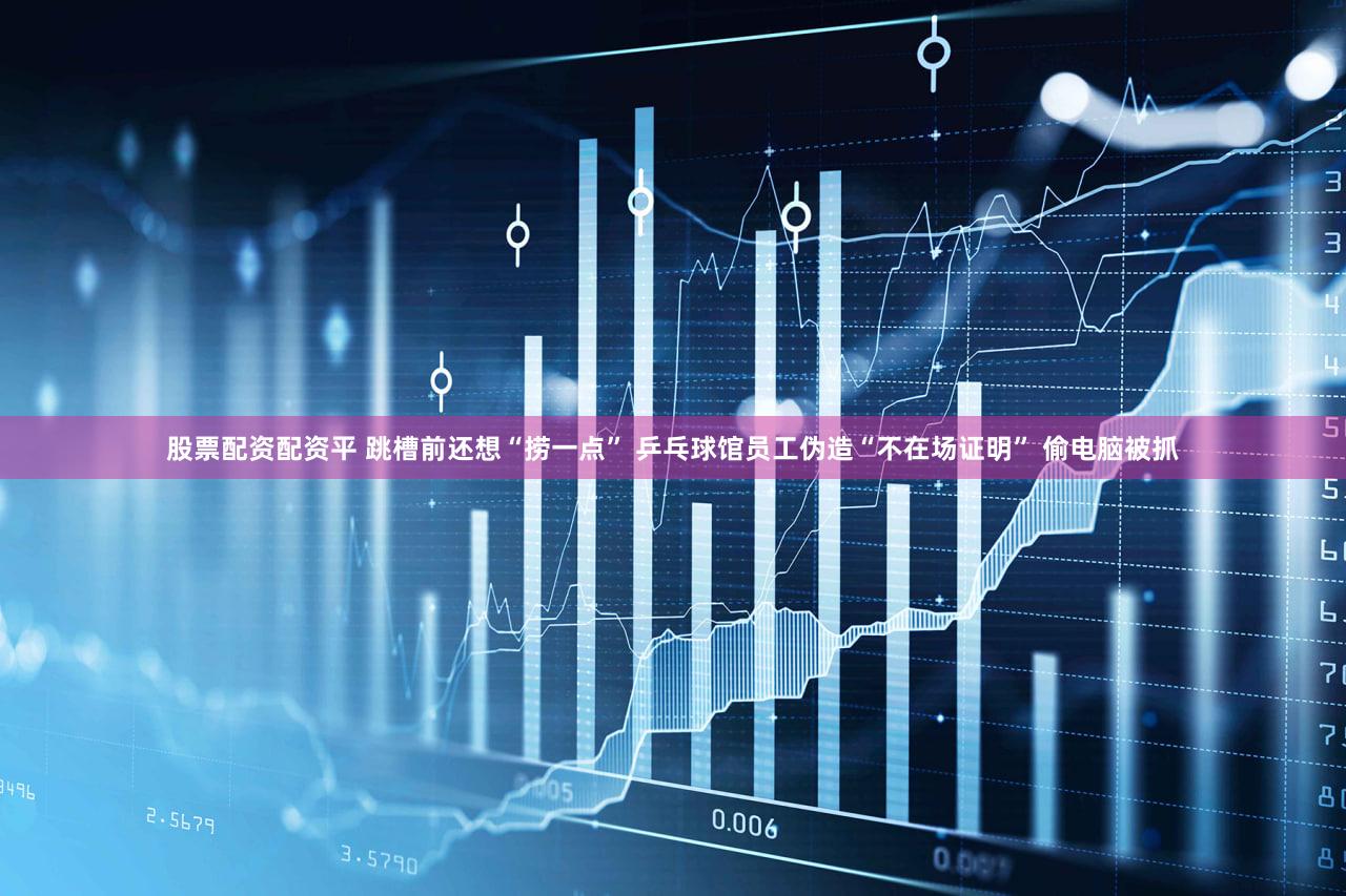 股票配资配资平 跳槽前还想“捞一点” 乒乓球馆员工伪造“不在场证明” 偷电脑被抓