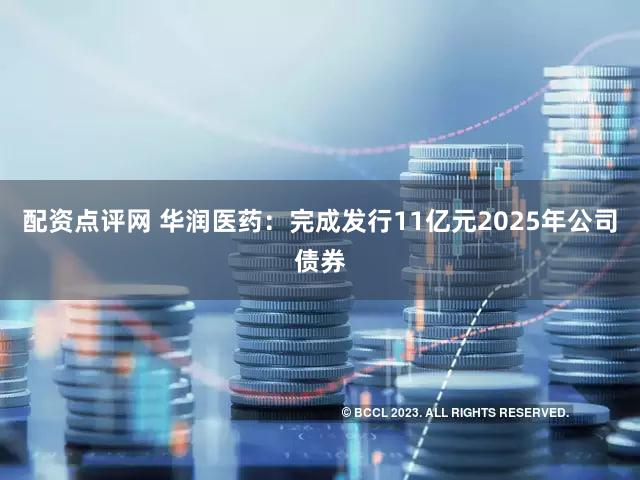 配资点评网 华润医药：完成发行11亿元2025年公司债券