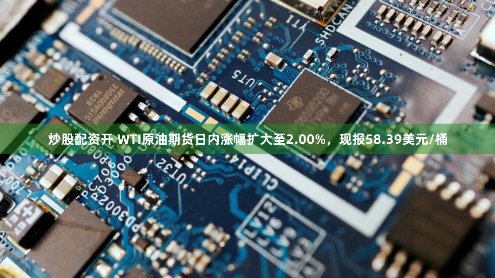 炒股配资开 WTI原油期货日内涨幅扩大至2.00%，现报58.39美元/桶