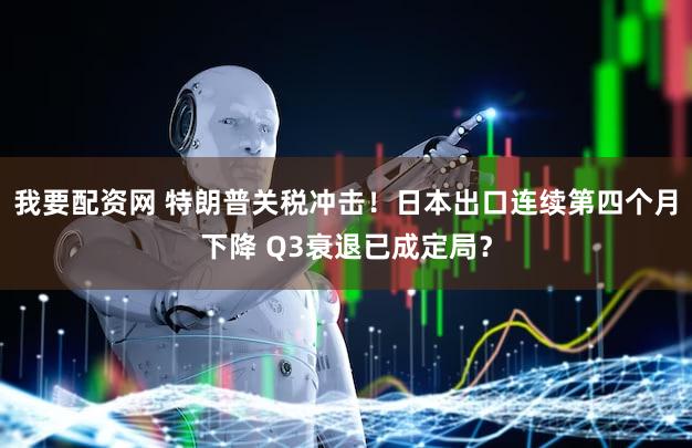 我要配资网 特朗普关税冲击！日本出口连续第四个月下降 Q3衰退已成定局？