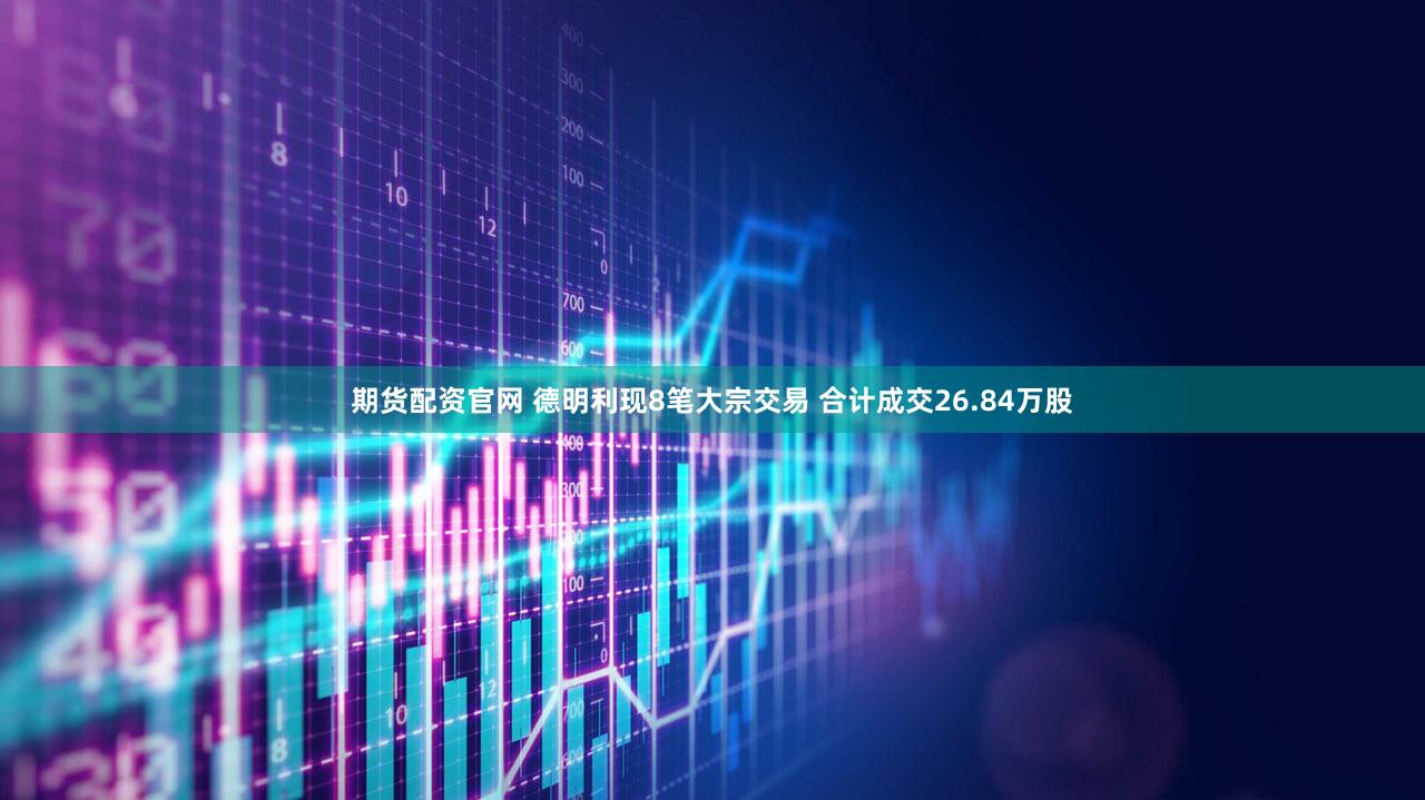 期货配资官网 德明利现8笔大宗交易 合计成交26.84万股