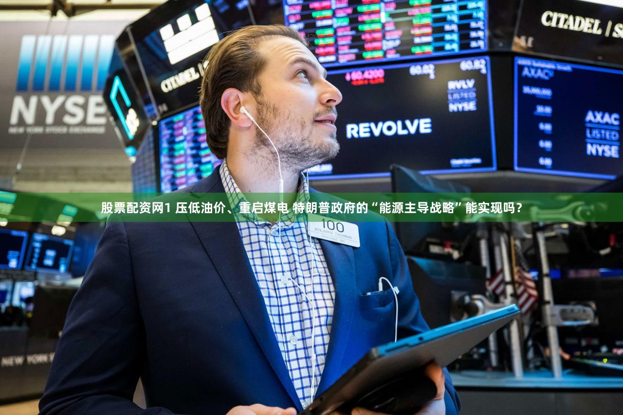 股票配资网1 压低油价、重启煤电 特朗普政府的“能源主导战略”能实现吗？