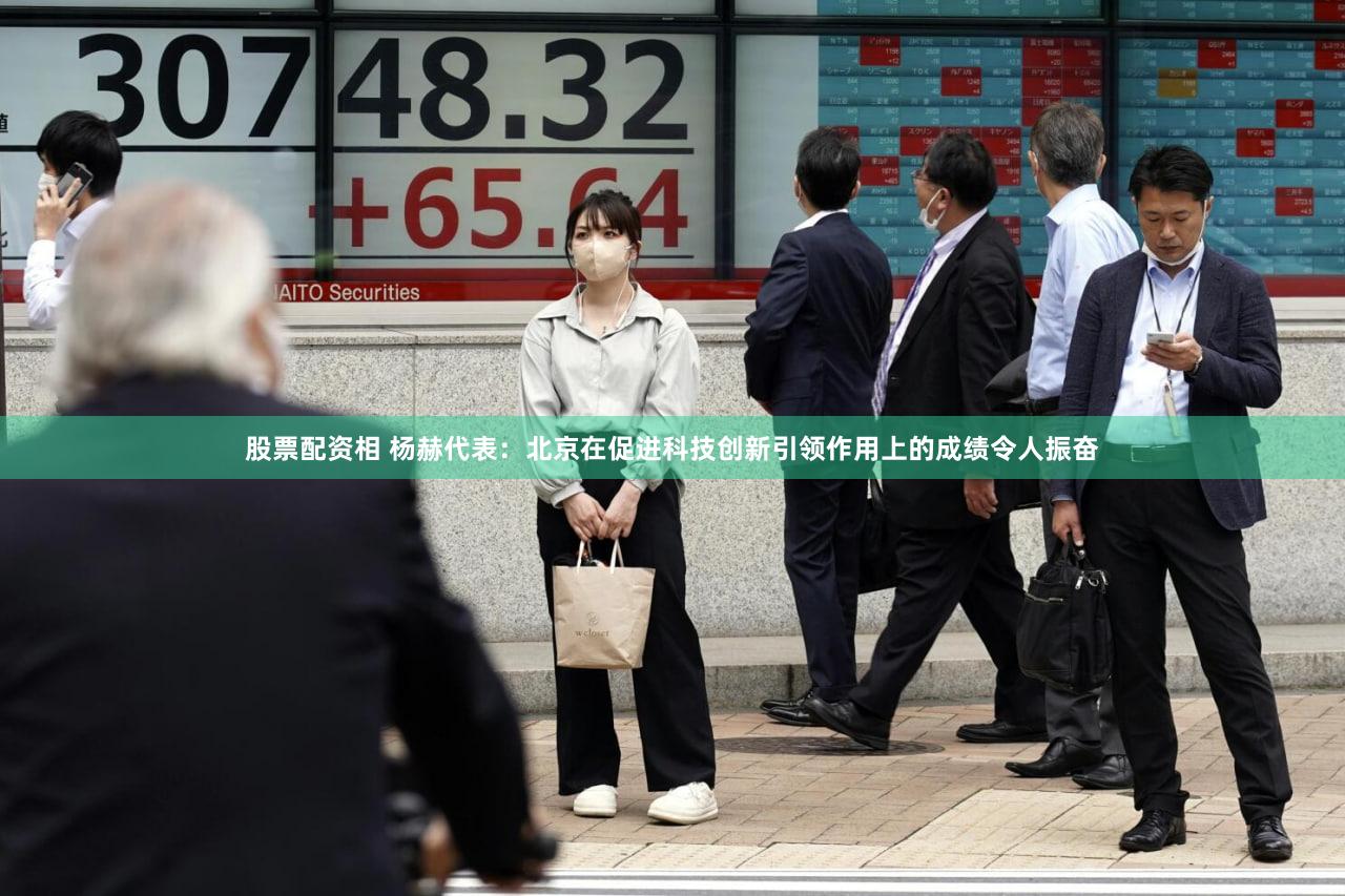 股票配资相 杨赫代表：北京在促进科技创新引领作用上的成绩令人振奋