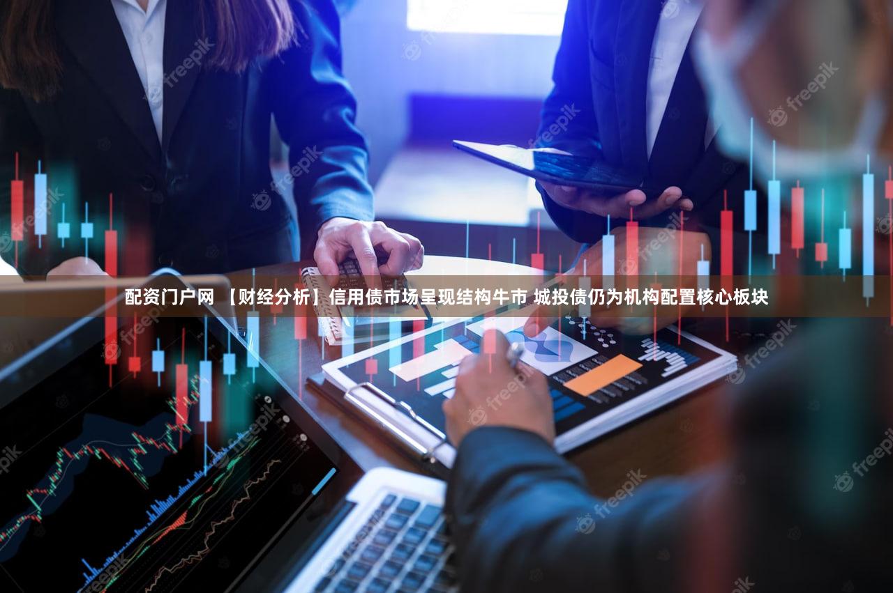 配资门户网 【财经分析】信用债市场呈现结构牛市 城投债仍为机构配置核心板块