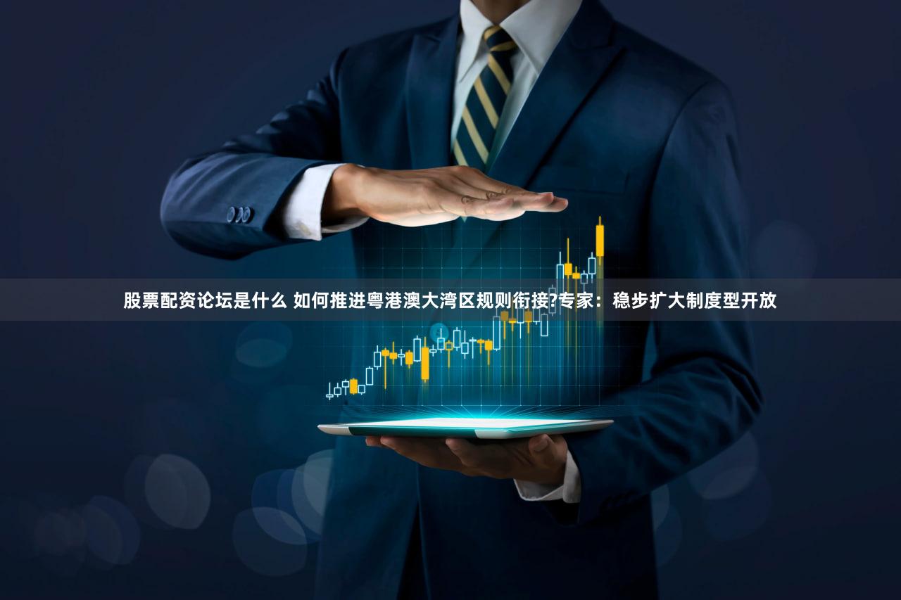 股票配资论坛是什么 如何推进粤港澳大湾区规则衔接?专家：稳步扩大制度型开放