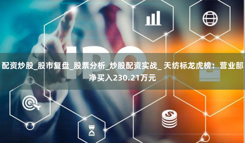 配资炒股_股市复盘_股票分析_炒股配资实战_ 天纺标龙虎榜：营业部净买入230.21万元