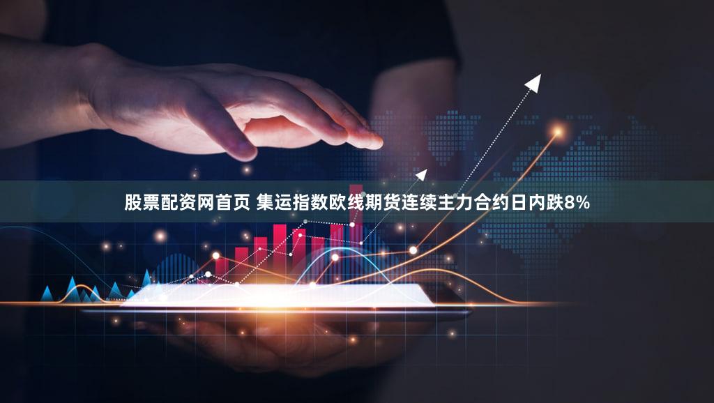 股票配资网首页 集运指数欧线期货连续主力合约日内跌8%