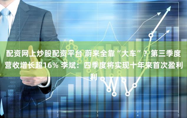 配资网上炒股配资平台 蔚来全靠“大车”？第三季度营收增长超16% 李斌：四季度将实现十年来首次盈利