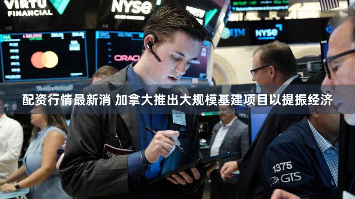 配资行情最新消 加拿大推出大规模基建项目以提振经济