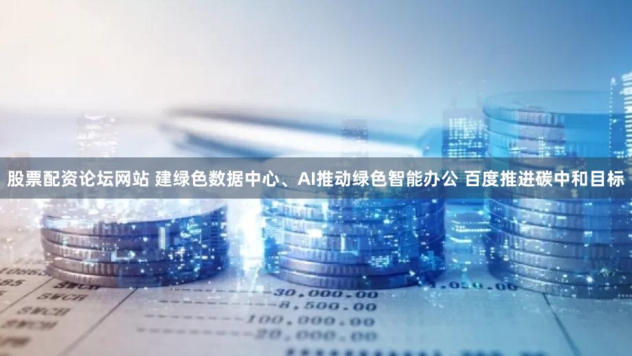 股票配资论坛网站 建绿色数据中心、AI推动绿色智能办公 百度推进碳中和目标
