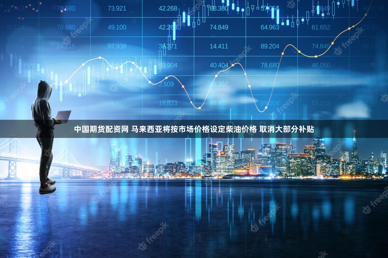 中国期货配资网 马来西亚将按市场价格设定柴油价格 取消大部分补贴