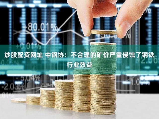 炒股配资网址 中钢协：不合理的矿价严重侵蚀了钢铁行业效益