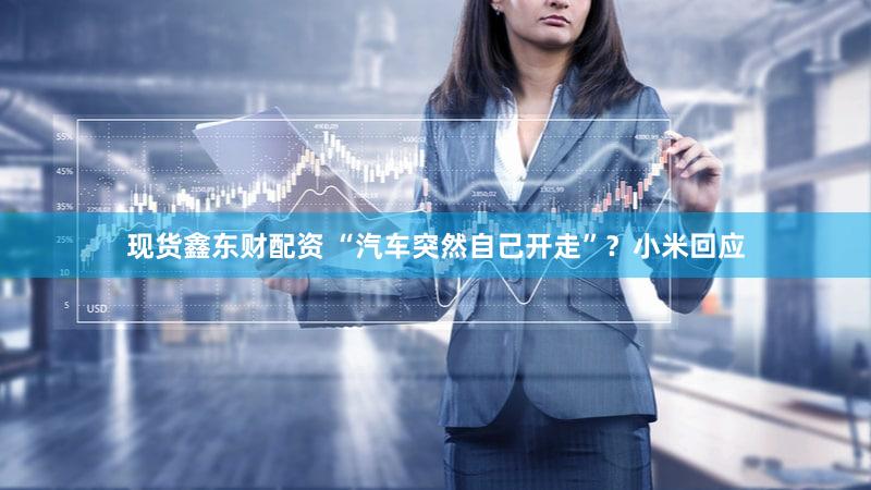现货鑫东财配资 “汽车突然自己开走”？小米回应