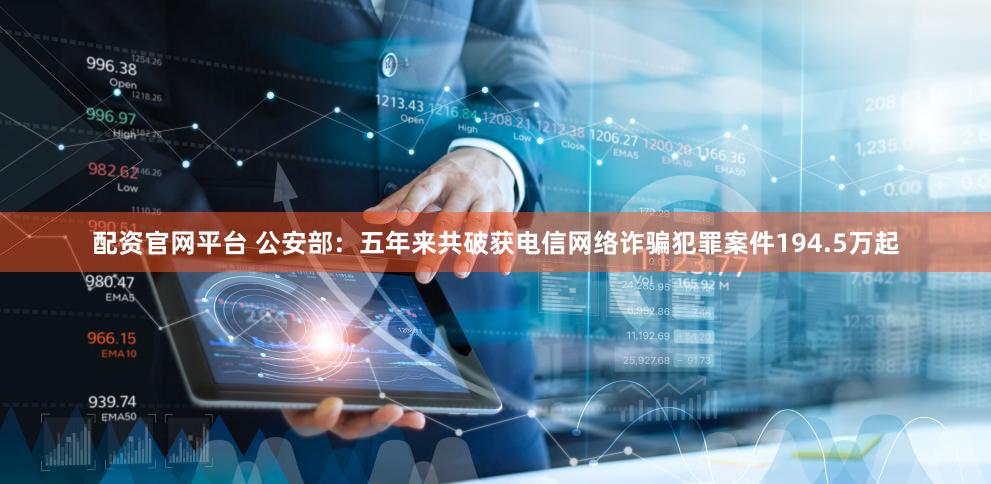 配资官网平台 公安部：五年来共破获电信网络诈骗犯罪案件194.5万起