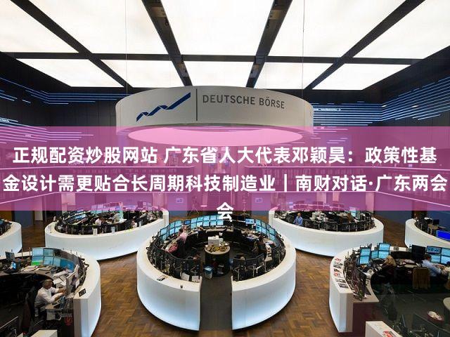 正规配资炒股网站 广东省人大代表邓颖昊：政策性基金设计需更贴合长周期科技制造业｜南财对话·广东两会