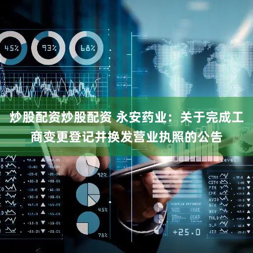 炒股配资炒股配资 永安药业：关于完成工商变更登记并换发营业执照的公告