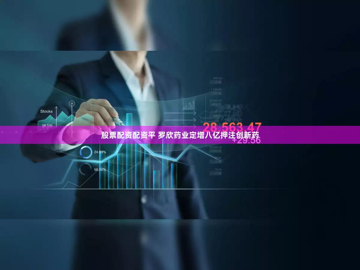 股票配资配资平 罗欣药业定增八亿押注创新药