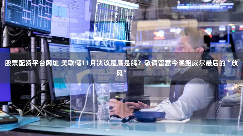 股票配资平台网址 美联储11月决议是鹰是鸽？敬请留意今晚鲍威尔最后的“放风”