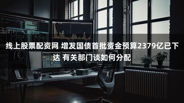 线上股票配资网 增发国债首批资金预算2379亿已下达 有关部门谈如何分配