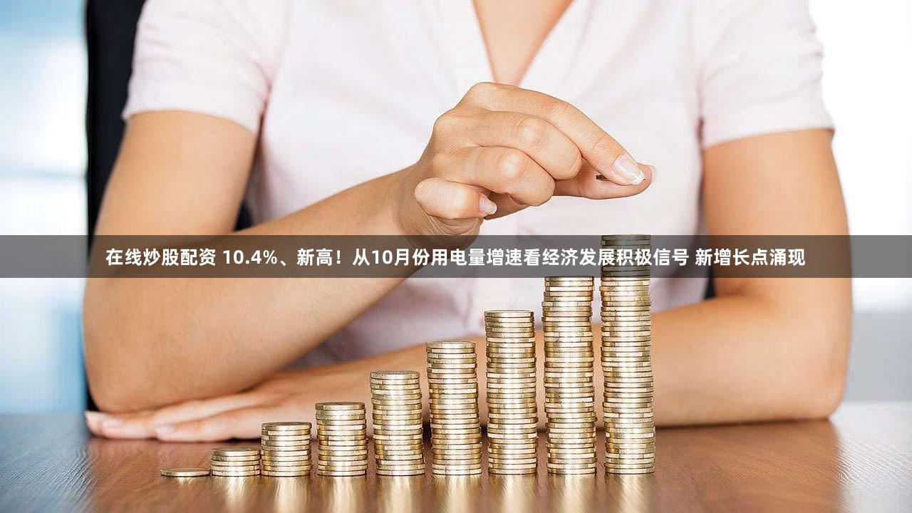 在线炒股配资 10.4%、新高!从10月份用电量增速看经济发展积极信号 新增长点涌现