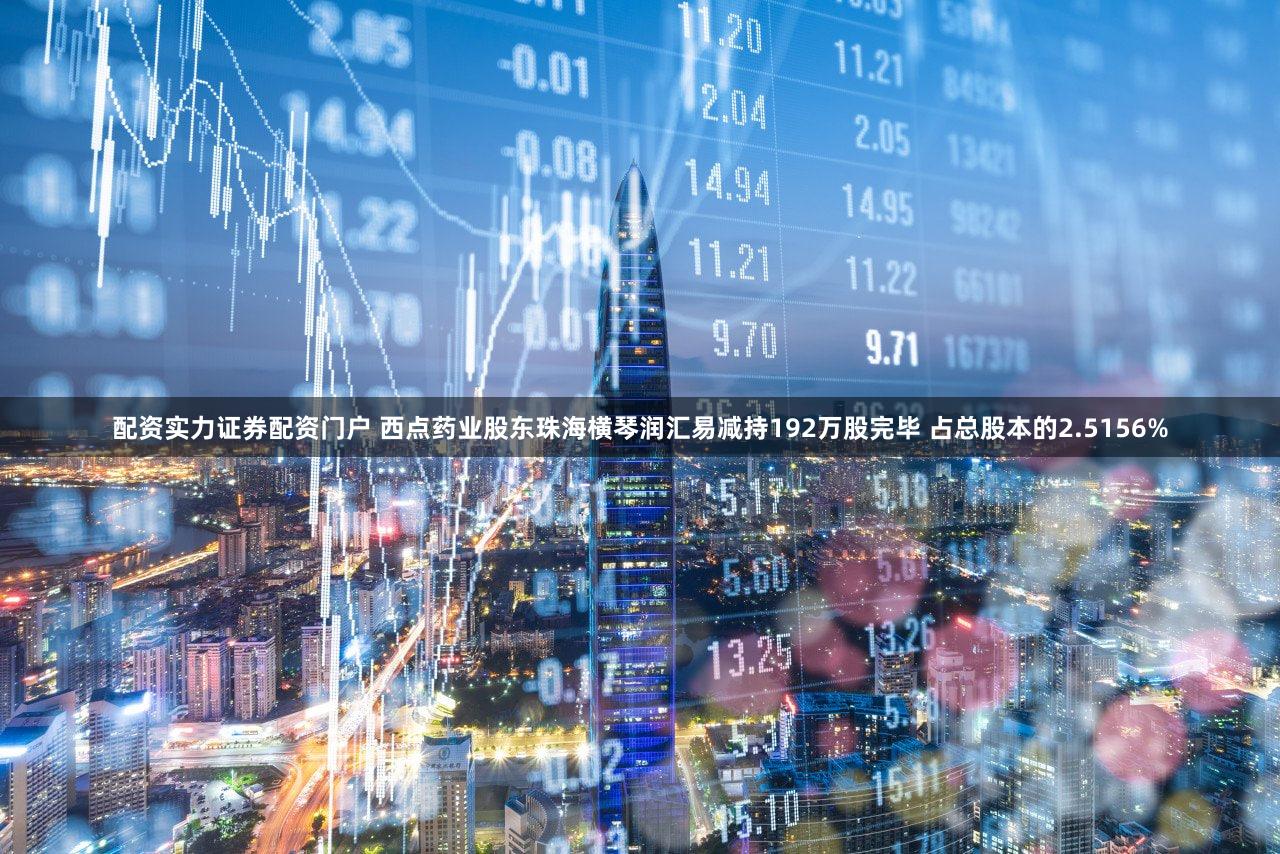配资实力证券配资门户 西点药业股东珠海横琴润汇易减持192万股完毕 占总股本的2.5156%