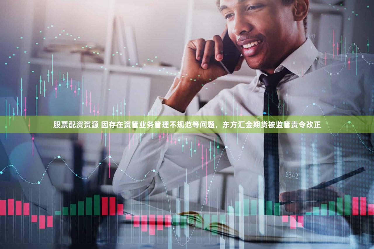 股票配资资源 因存在资管业务管理不规范等问题，东方汇金期货被监管责令改正