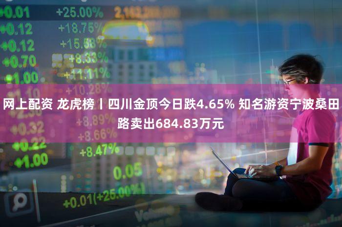 网上配资 龙虎榜丨四川金顶今日跌4.65% 知名游资宁波桑田路卖出684.83万元