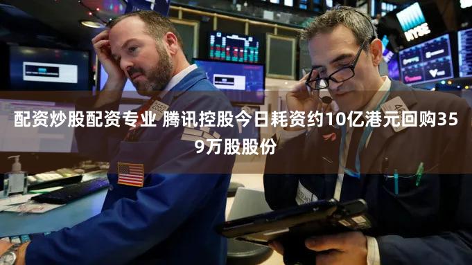 配资炒股配资专业 腾讯控股今日耗资约10亿港元回购359万股股份