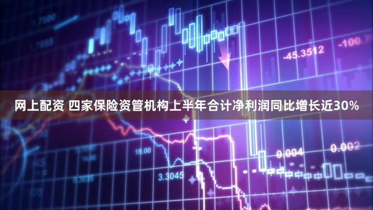 网上配资 四家保险资管机构上半年合计净利润同比增长近30%