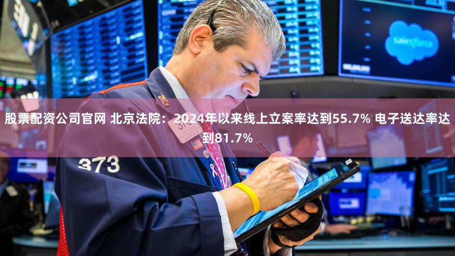 股票配资公司官网 北京法院：2024年以来线上立案率达到55.7% 电子送达率达到81.7%