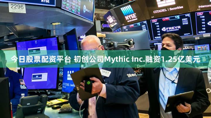 今日股票配资平台 初创公司Mythic Inc.融资1.25亿美元