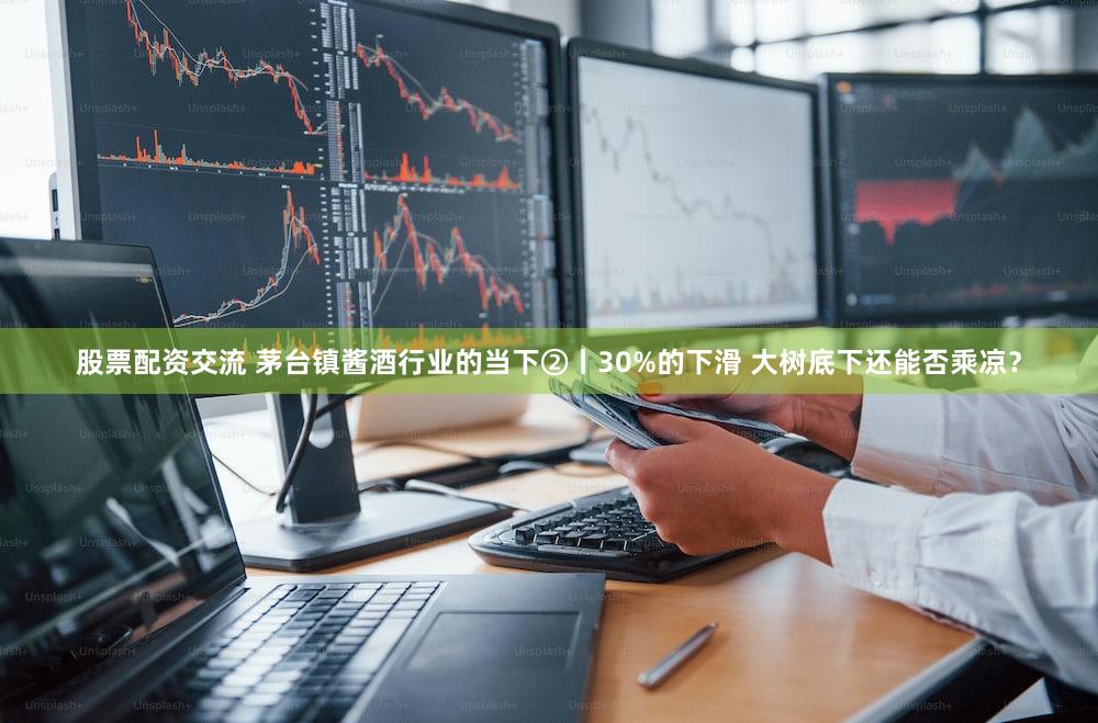 股票配资交流 茅台镇酱酒行业的当下②丨30%的下滑 大树底下还能否乘凉?