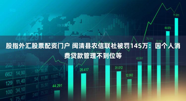 股指外汇股票配资门户 闽清县农信联社被罚145万：因个人消费贷款管理不到位等