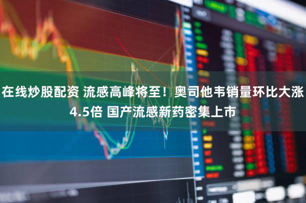 在线炒股配资 流感高峰将至!奥司他韦销量环比大涨4.5倍 国产流感新药密集上市