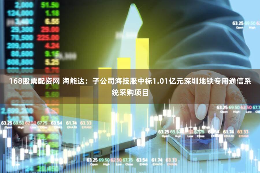 168股票配资网 海能达：子公司海技服中标1.01亿元深圳地铁专用通信系统采购项目